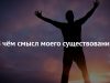 В ЧЁМ СМЫСЛ МОЕГО СУЩЕСТВОВАНИЯ?